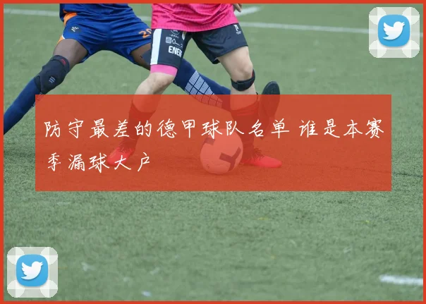 防守最差的德甲球队名单 谁是本赛季漏球大户