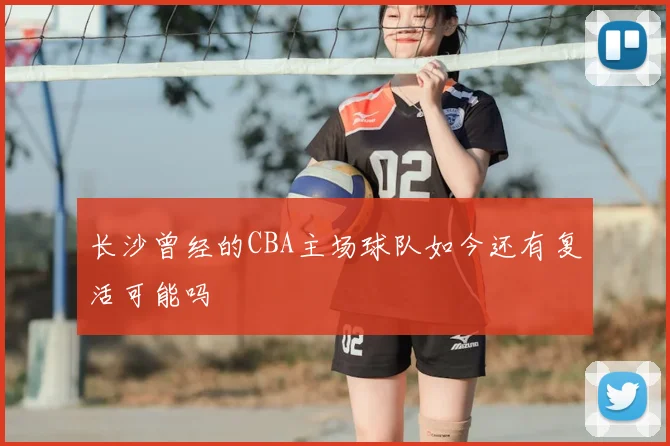 长沙曾经的CBA主场球队如今还有复活可能吗