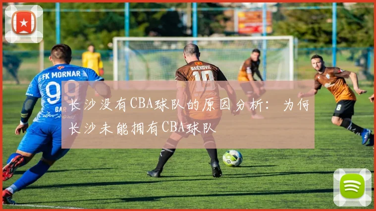 长沙没有CBA球队的原因分析：为何长沙未能拥有CBA球队