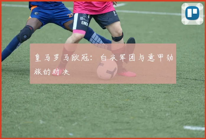 皇马罗马欧冠：白衣军团与意甲劲旅的对决
