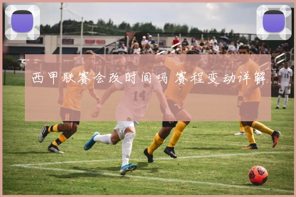 西甲联赛会改时间吗 赛程变动详解