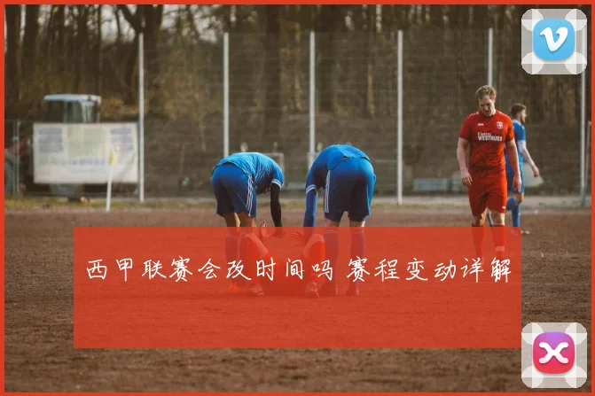 西甲联赛会改时间吗 赛程变动详解