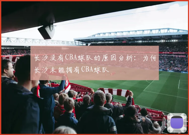 长沙没有CBA球队的原因分析：为何长沙未能拥有CBA球队