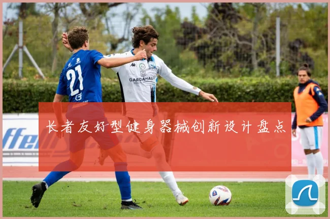 长者友好型健身器械创新设计盘点