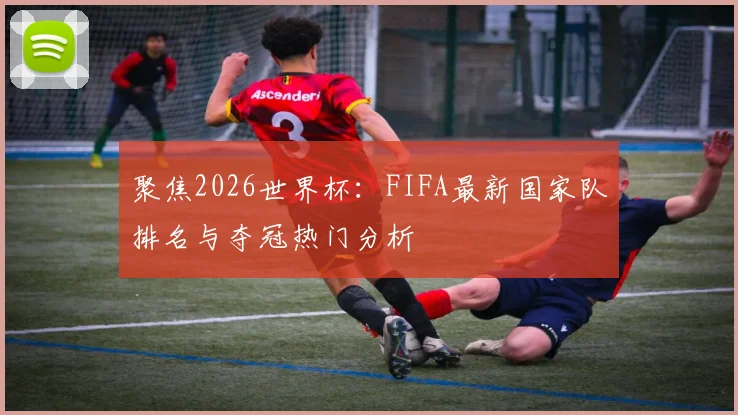 聚焦2026世界杯：FIFA最新国家队排名与夺冠热门分析